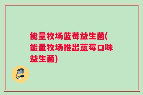 能量牧场蓝莓益生菌(能量牧场推出蓝莓口味益生菌)