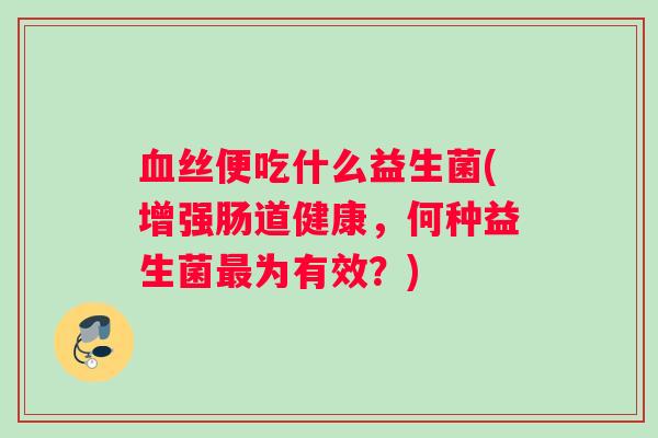 丝便吃什么益生菌(增强肠道健康，何种益生菌为有效？)