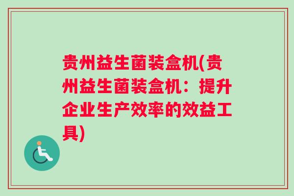 贵州益生菌装盒机(贵州益生菌装盒机：提升企业生产效率的效益工具)