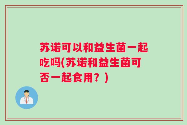 苏诺可以和益生菌一起吃吗(苏诺和益生菌可否一起食用？)