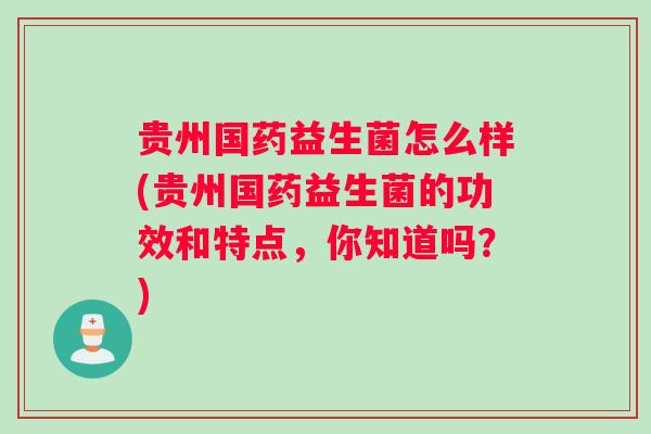 贵州国药益生菌怎么样(贵州国药益生菌的功效和特点，你知道吗？)