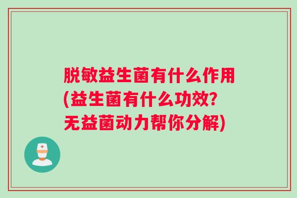 脱敏益生菌有什么作用(益生菌有什么功效？无益菌动力帮你分解)