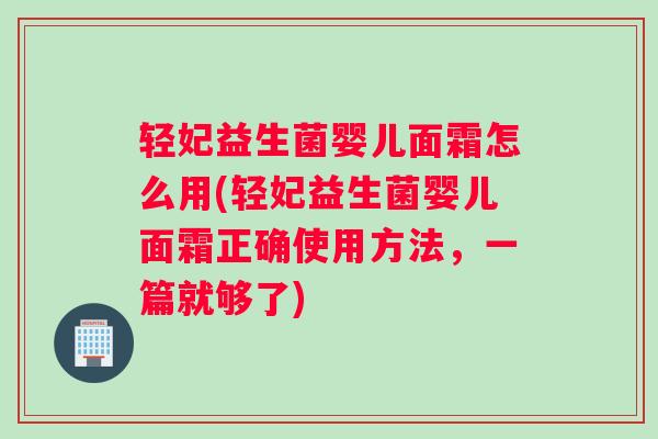 轻妃益生菌婴儿面霜怎么用(轻妃益生菌婴儿面霜正确使用方法，一篇就够了)