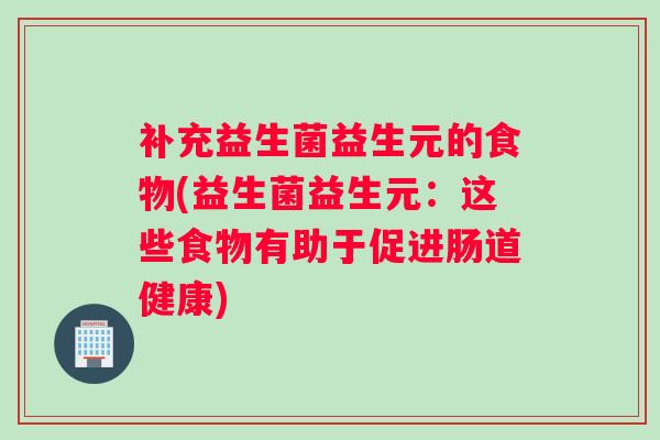 补充益生菌益生元的食物(益生菌益生元：这些食物有助于促进肠道健康)