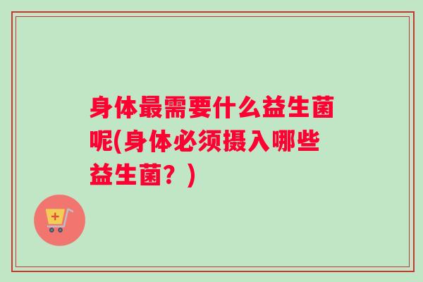 身体需要什么益生菌呢(身体必须摄入哪些益生菌？)