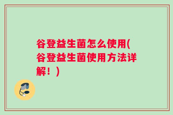 谷登益生菌怎么使用(谷登益生菌使用方法详解！)