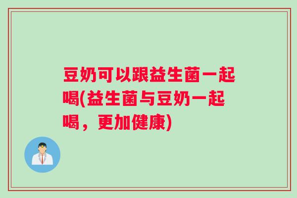 豆奶可以跟益生菌一起喝(益生菌与豆奶一起喝,更加健康) 豆奶可以跟益生菌一起喝(益生菌与豆奶一起喝,更加健康)