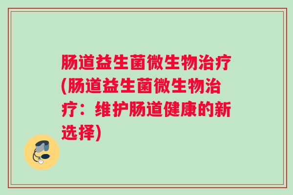 肠道益生菌微生物治疗(肠道益生菌微生物治疗：维护肠道健康的新选择)