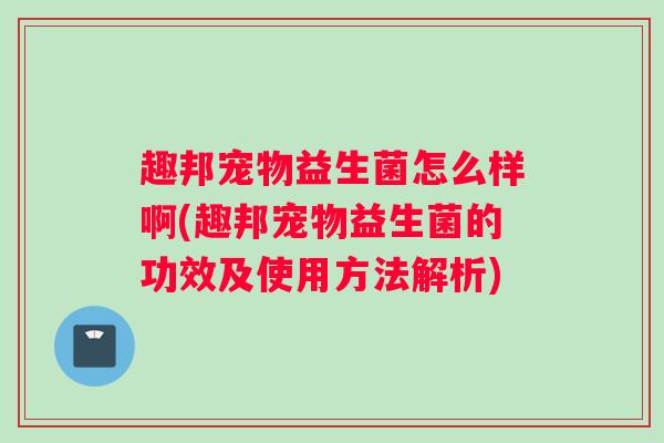 趣邦宠物益生菌怎么样啊(趣邦宠物益生菌的功效及使用方法解析)