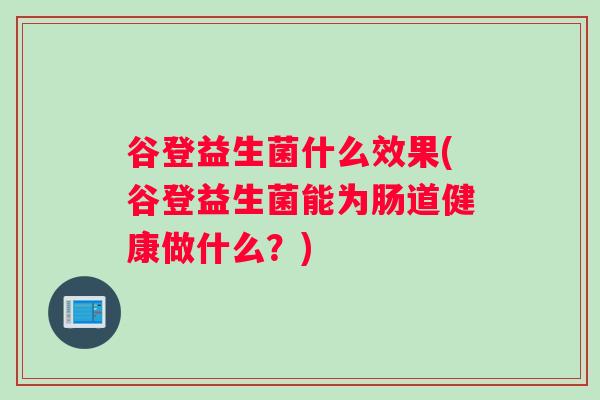 谷登益生菌什么效果(谷登益生菌能为肠道健康做什么？)
