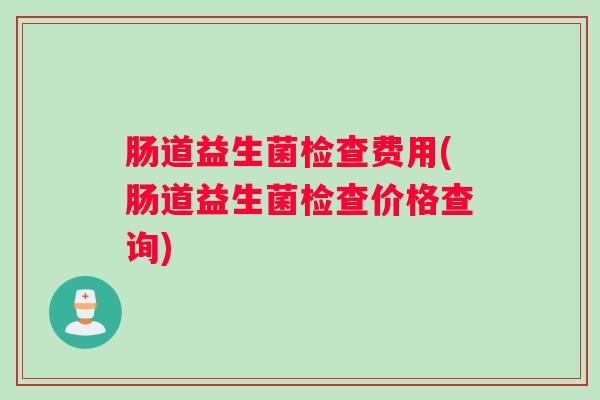 肠道益生菌检查费用(肠道益生菌检查价格查询)