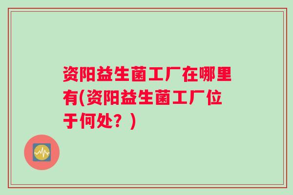 资阳益生菌工厂在哪里有(资阳益生菌工厂位于何处？)