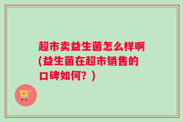 超市卖益生菌怎么样啊(益生菌在超市销售的口碑如何？)