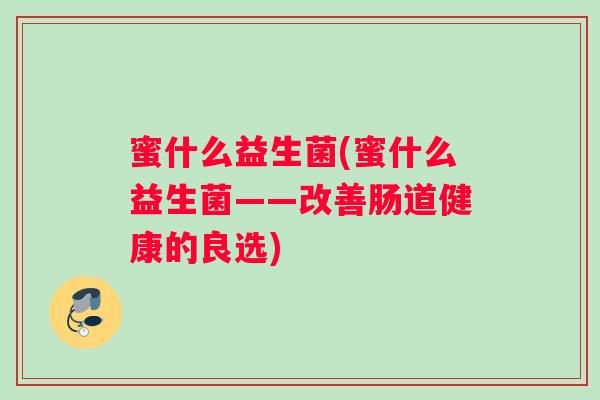 蜜什么益生菌(蜜什么益生菌——改善肠道健康的良选)