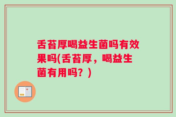 舌苔厚喝益生菌吗有效果吗(舌苔厚，喝益生菌有用吗？)