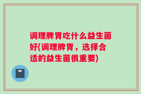 调理脾胃吃什么益生菌好(调理脾胃，选择合适的益生菌很重要)