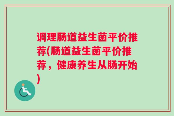 调理肠道益生菌平价推荐(肠道益生菌平价推荐，健康养生从肠开始)