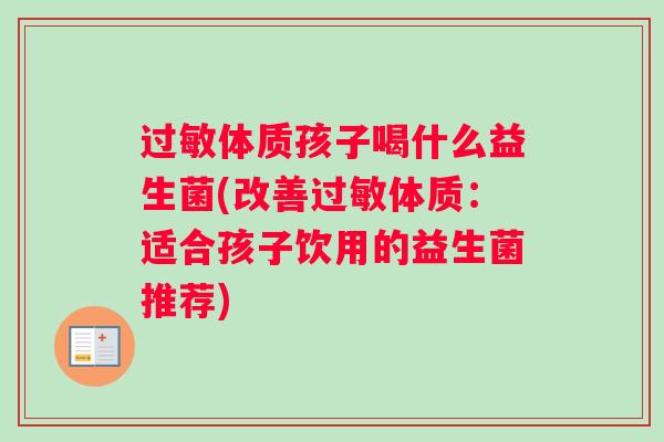 体质孩子喝什么益生菌(改善体质：适合孩子饮用的益生菌推荐)