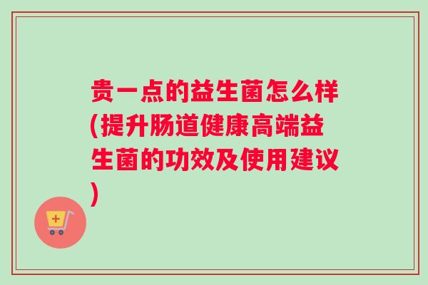 贵一点的益生菌怎么样(提升肠道健康高端益生菌的功效及使用建议)