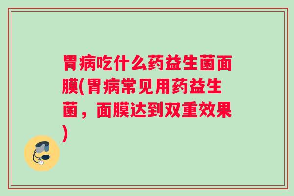 胃吃什么药益生菌面膜(胃常见用药益生菌，面膜达到双重效果)