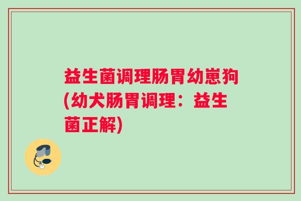 益生菌调理肠胃幼崽狗(幼犬肠胃调理：益生菌正解)