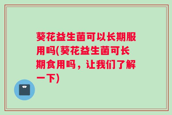 葵花益生菌可以长期服用吗(葵花益生菌可长期食用吗，让我们了解一下)