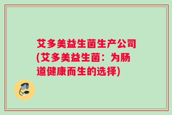 艾多美益生菌生产公司(艾多美益生菌：为肠道健康而生的选择)