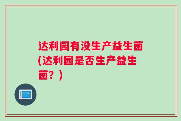 达利园有没生产益生菌(达利园是否生产益生菌?) 达利园有没生产益生菌(达利园是否生产益生菌?)