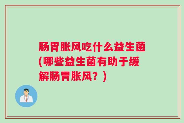 肠胃胀风吃什么益生菌(哪些益生菌有助于缓解肠胃胀风？)
