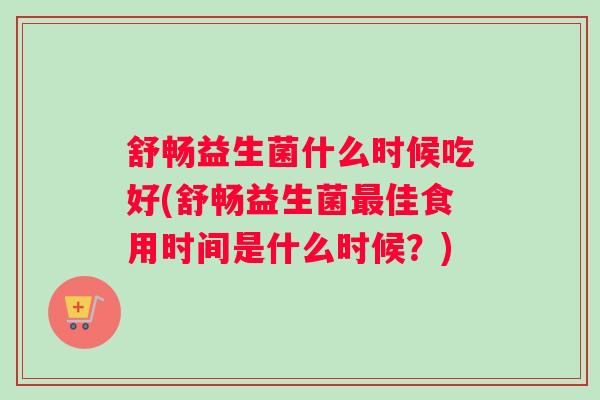 舒畅益生菌什么时候吃好(舒畅益生菌佳食用时间是什么时候？)