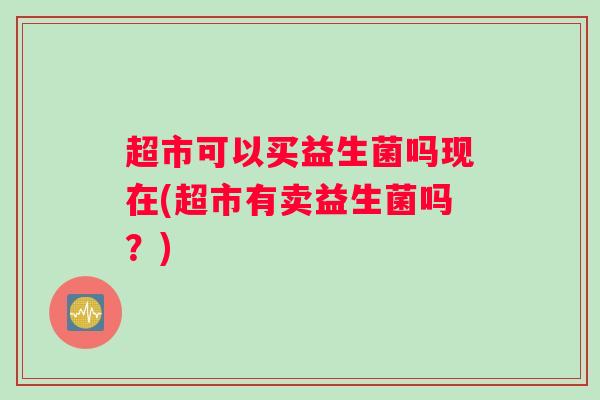 超市可以买益生菌吗现在(超市有卖益生菌吗？)