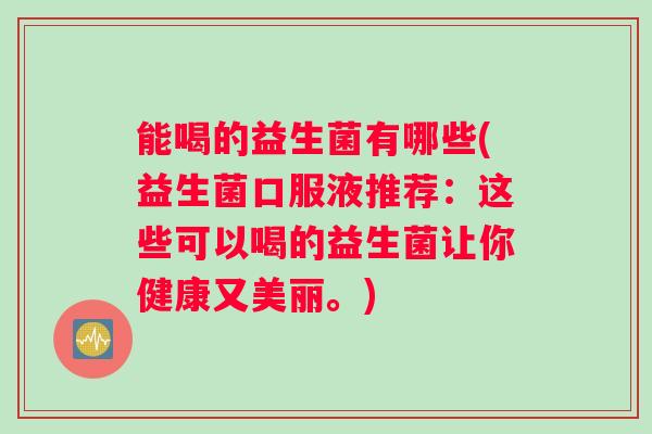 能喝的益生菌有哪些(益生菌口服液推荐：这些可以喝的益生菌让你健康又美丽。)