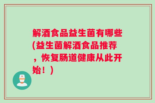 解酒食品益生菌有哪些(益生菌解酒食品推荐，恢复肠道健康从此开始！)