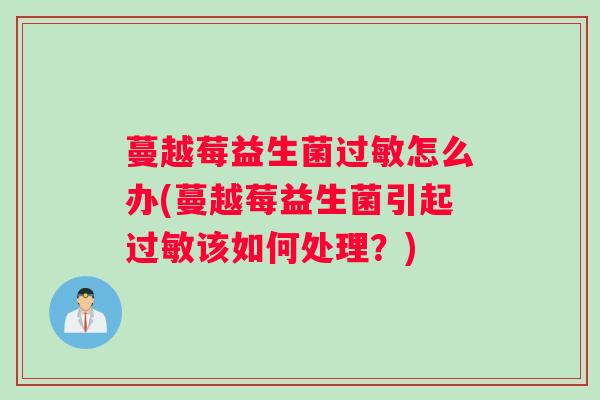 蔓越莓益生菌怎么办(蔓越莓益生菌引起该如何处理？)