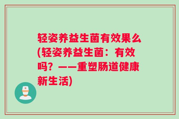 轻姿养益生菌有效果么(轻姿养益生菌：有效吗？——重塑肠道健康新生活)