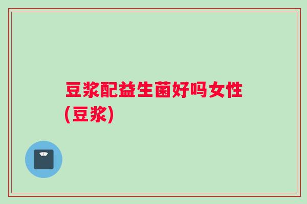 豆浆配益生菌好吗女性(豆浆)