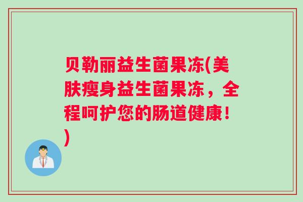 贝勒丽益生菌果冻(美肤瘦身益生菌果冻，全程呵护您的肠道健康！)