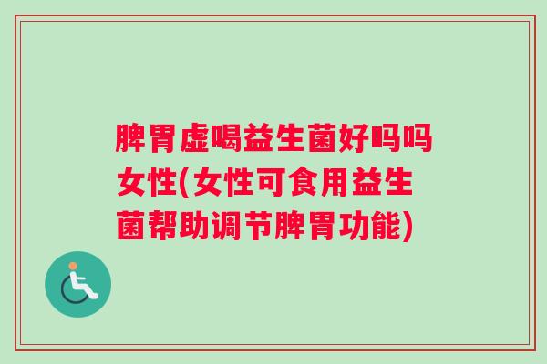 脾胃虚喝益生菌好吗吗女性(女性可食用益生菌帮助调节脾胃功能)