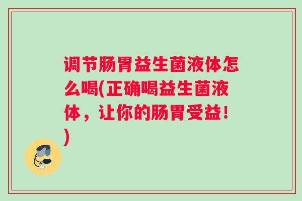 调节肠胃益生菌液体怎么喝(正确喝益生菌液体，让你的肠胃受益！)
