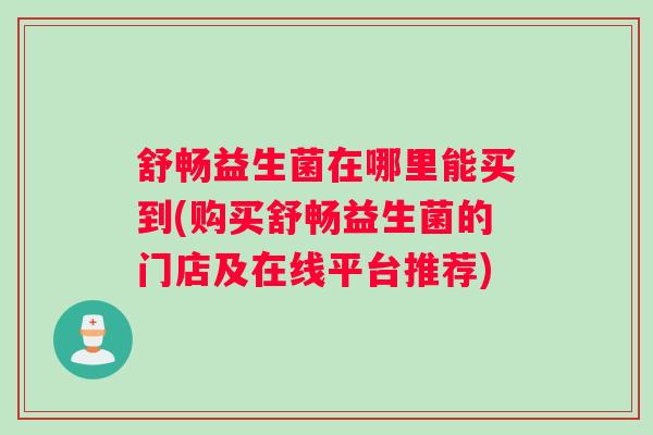 舒畅益生菌在哪里能买到(购买舒畅益生菌的门店及在线平台推荐)