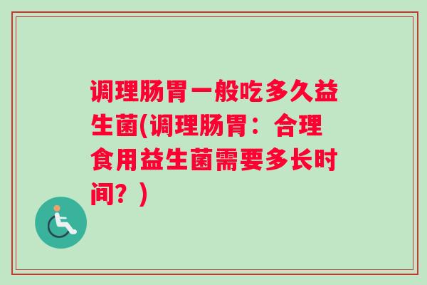 调理肠胃一般吃多久益生菌(调理肠胃：合理食用益生菌需要多长时间？)