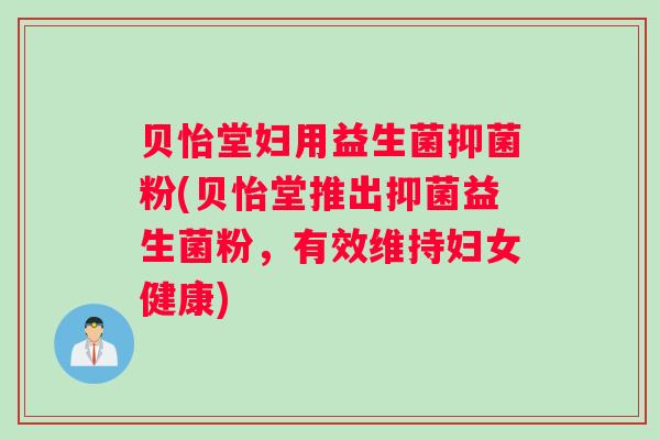 贝怡堂妇用益生菌抑菌粉(贝怡堂推出抑菌益生菌粉，有效维持妇女健康)