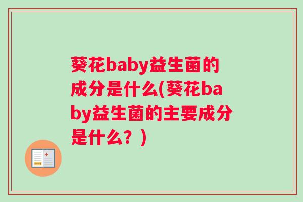 葵花baby益生菌的成分是什么(葵花baby益生菌的主要成分是什么？)