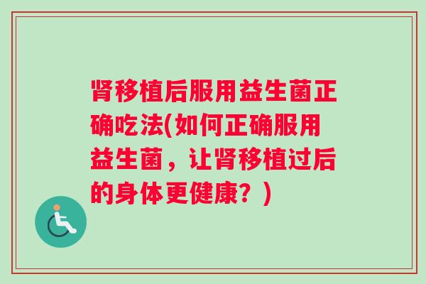 移植后服用益生菌正确吃法(如何正确服用益生菌，让移植过后的身体更健康？)