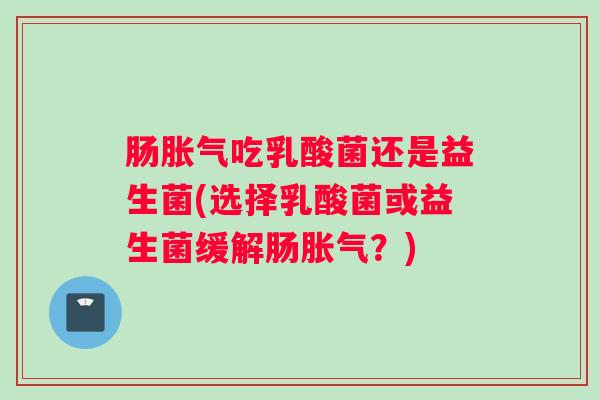 肠胀气吃乳酸菌还是益生菌(选择乳酸菌或益生菌缓解肠胀气？)