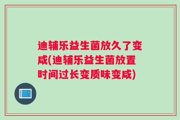 迪辅乐益生菌放久了变咸(迪辅乐益生菌放置时间过长变质味变咸)