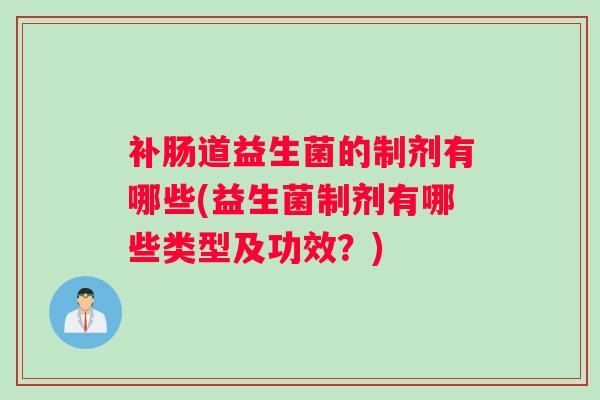 补肠道益生菌的制剂有哪些(益生菌制剂有哪些类型及功效？)