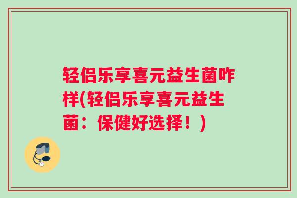 轻侣乐享喜元益生菌咋样(轻侣乐享喜元益生菌：保健好选择！)