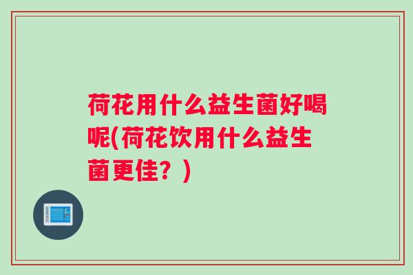 荷花用什么益生菌好喝呢(荷花饮用什么益生菌更佳？)