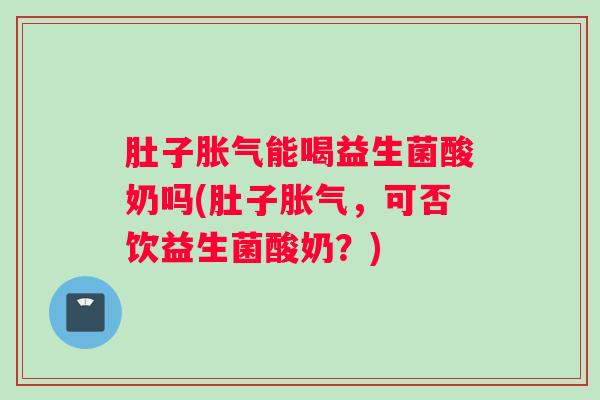 肚子胀气能喝益生菌酸奶吗(肚子胀气，可否饮益生菌酸奶？)